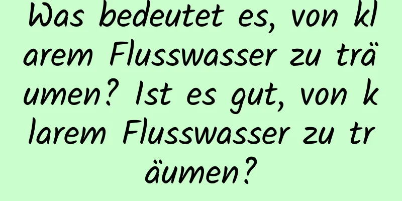 Was bedeutet es, von klarem Flusswasser zu träumen? Ist es gut, von klarem Flusswasser zu träumen?