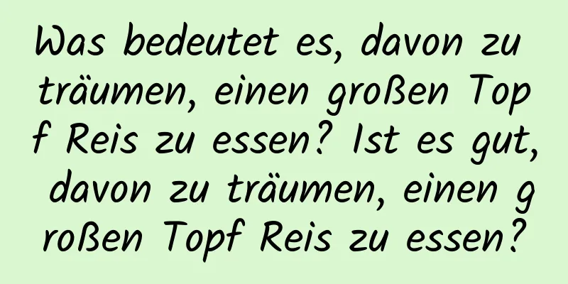 Was bedeutet es, davon zu träumen, einen großen Topf Reis zu essen? Ist es gut, davon zu träumen, einen großen Topf Reis zu essen?