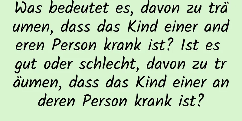 Was bedeutet es, davon zu träumen, dass das Kind einer anderen Person krank ist? Ist es gut oder schlecht, davon zu träumen, dass das Kind einer anderen Person krank ist?