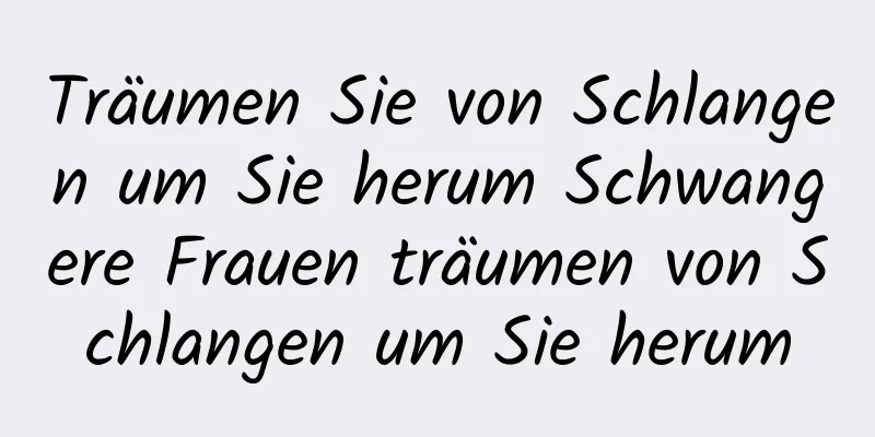 Träumen Sie von Schlangen um Sie herum Schwangere Frauen träumen von Schlangen um Sie herum