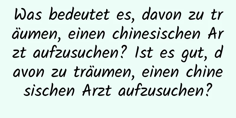 Was bedeutet es, davon zu träumen, einen chinesischen Arzt aufzusuchen? Ist es gut, davon zu träumen, einen chinesischen Arzt aufzusuchen?