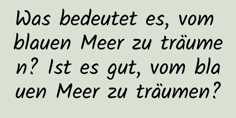 Was bedeutet es, vom blauen Meer zu träumen? Ist es gut, vom blauen Meer zu träumen?