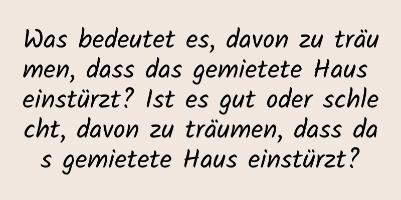 Was bedeutet es, davon zu träumen, dass das gemietete Haus einstürzt? Ist es gut oder schlecht, davon zu träumen, dass das gemietete Haus einstürzt?