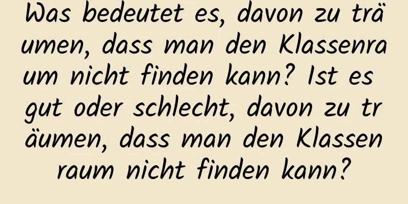 Was bedeutet es, davon zu träumen, dass man den Klassenraum nicht finden kann? Ist es gut oder schlecht, davon zu träumen, dass man den Klassenraum nicht finden kann?