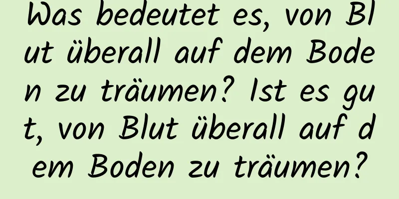 Was bedeutet es, von Blut überall auf dem Boden zu träumen? Ist es gut, von Blut überall auf dem Boden zu träumen?