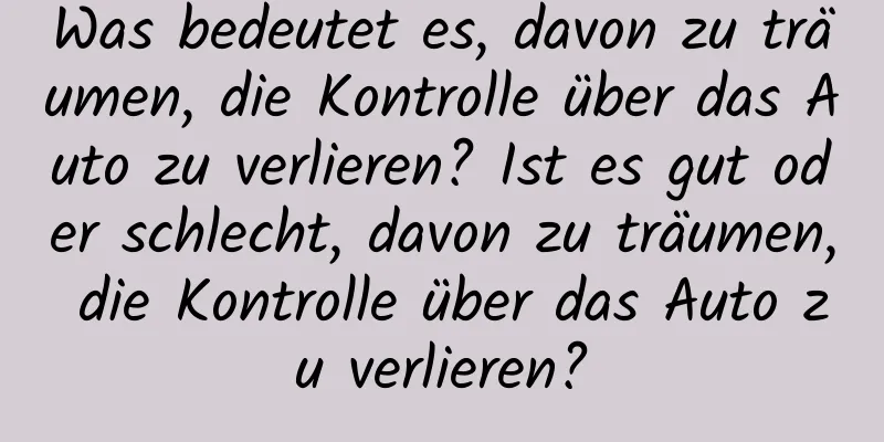 Was bedeutet es, davon zu träumen, die Kontrolle über das Auto zu verlieren? Ist es gut oder schlecht, davon zu träumen, die Kontrolle über das Auto zu verlieren?