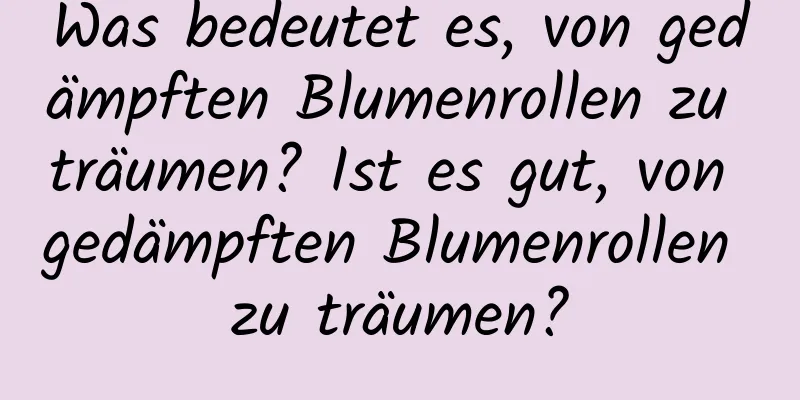 Was bedeutet es, von gedämpften Blumenrollen zu träumen? Ist es gut, von gedämpften Blumenrollen zu träumen?