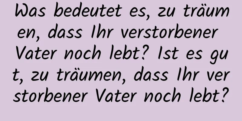 Was bedeutet es, zu träumen, dass Ihr verstorbener Vater noch lebt? Ist es gut, zu träumen, dass Ihr verstorbener Vater noch lebt?