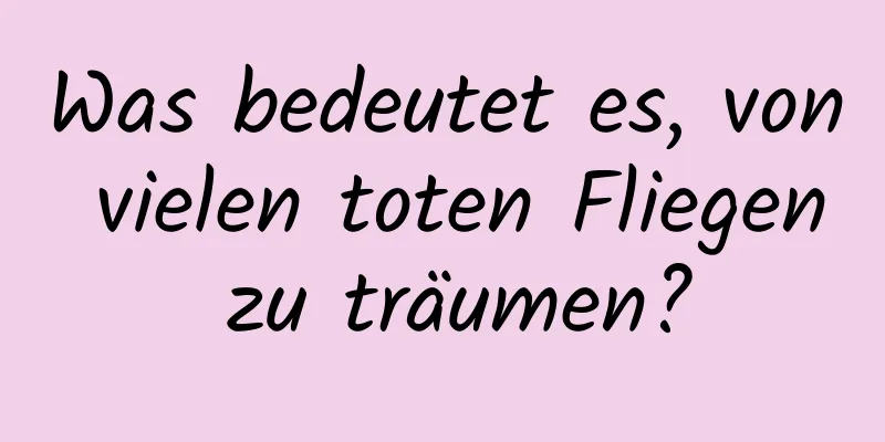 Was bedeutet es, von vielen toten Fliegen zu träumen?