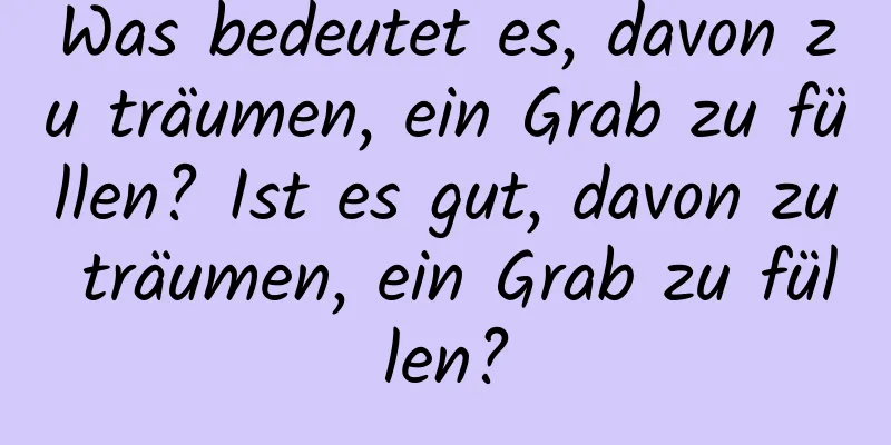 Was bedeutet es, davon zu träumen, ein Grab zu füllen? Ist es gut, davon zu träumen, ein Grab zu füllen?