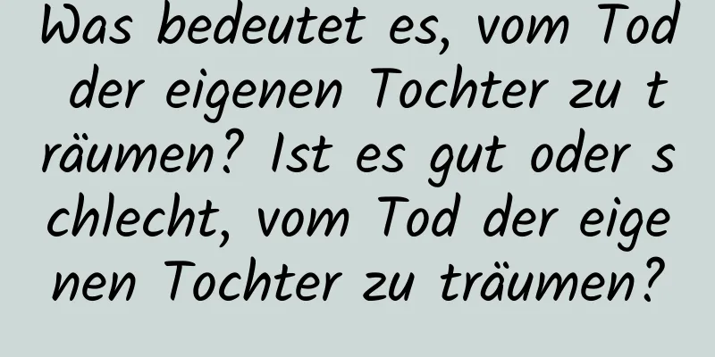 Was bedeutet es, vom Tod der eigenen Tochter zu träumen? Ist es gut oder schlecht, vom Tod der eigenen Tochter zu träumen?