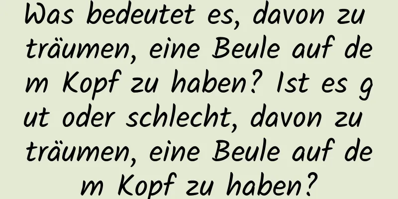 Was bedeutet es, davon zu träumen, eine Beule auf dem Kopf zu haben? Ist es gut oder schlecht, davon zu träumen, eine Beule auf dem Kopf zu haben?