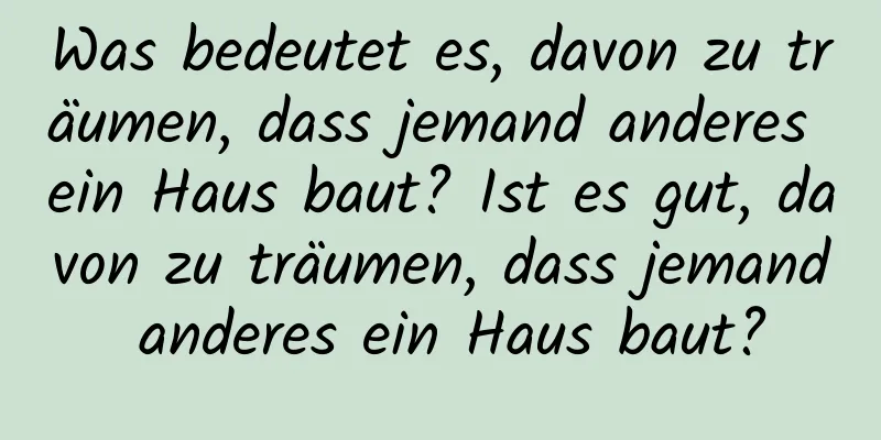 Was bedeutet es, davon zu träumen, dass jemand anderes ein Haus baut? Ist es gut, davon zu träumen, dass jemand anderes ein Haus baut?