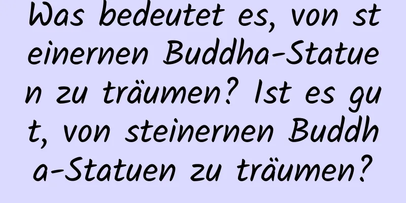 Was bedeutet es, von steinernen Buddha-Statuen zu träumen? Ist es gut, von steinernen Buddha-Statuen zu träumen?