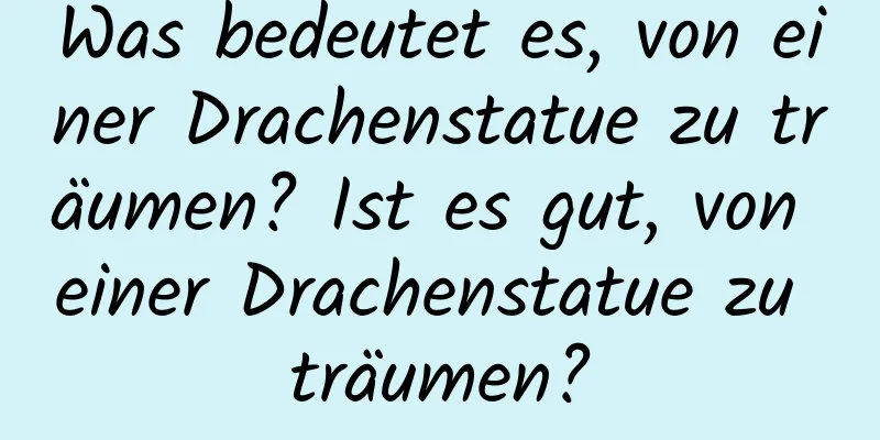 Was bedeutet es, von einer Drachenstatue zu träumen? Ist es gut, von einer Drachenstatue zu träumen?