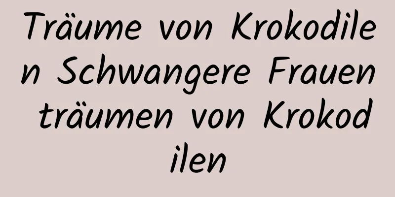 Träume von Krokodilen Schwangere Frauen träumen von Krokodilen