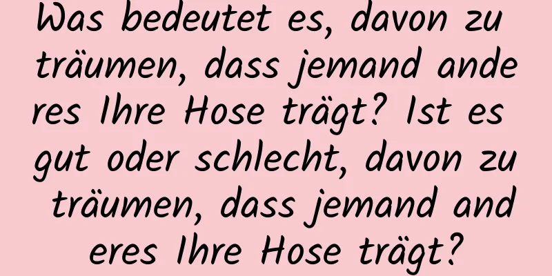 Was bedeutet es, davon zu träumen, dass jemand anderes Ihre Hose trägt? Ist es gut oder schlecht, davon zu träumen, dass jemand anderes Ihre Hose trägt?