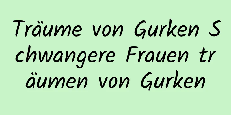 Träume von Gurken Schwangere Frauen träumen von Gurken