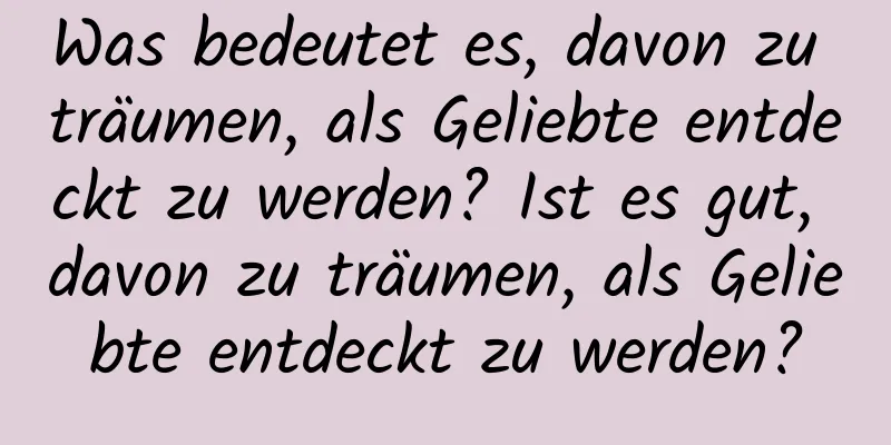 Was bedeutet es, davon zu träumen, als Geliebte entdeckt zu werden? Ist es gut, davon zu träumen, als Geliebte entdeckt zu werden?