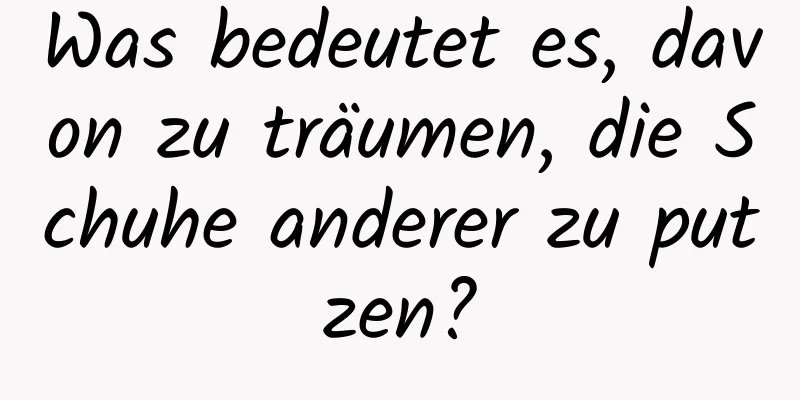 Was bedeutet es, davon zu träumen, die Schuhe anderer zu putzen?