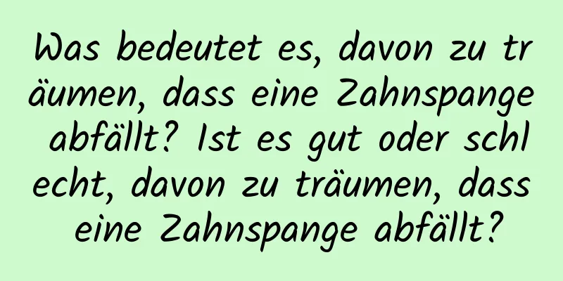 Was bedeutet es, davon zu träumen, dass eine Zahnspange abfällt? Ist es gut oder schlecht, davon zu träumen, dass eine Zahnspange abfällt?