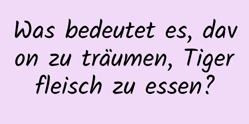 Was bedeutet es, davon zu träumen, Tigerfleisch zu essen?