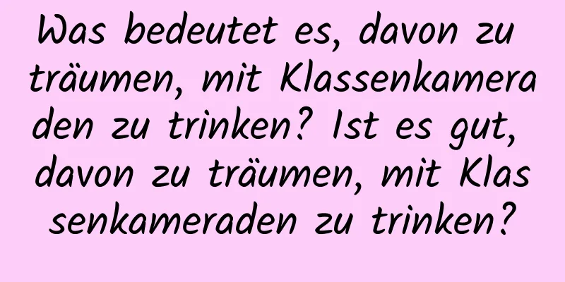 Was bedeutet es, davon zu träumen, mit Klassenkameraden zu trinken? Ist es gut, davon zu träumen, mit Klassenkameraden zu trinken?