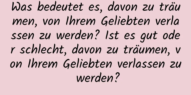 Was bedeutet es, davon zu träumen, von Ihrem Geliebten verlassen zu werden? Ist es gut oder schlecht, davon zu träumen, von Ihrem Geliebten verlassen zu werden?