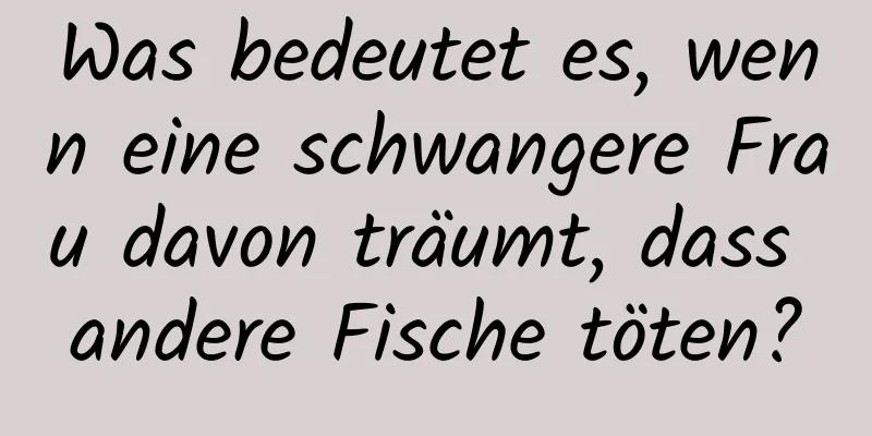 Was bedeutet es, wenn eine schwangere Frau davon träumt, dass andere Fische töten?