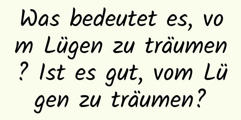 Was bedeutet es, vom Lügen zu träumen? Ist es gut, vom Lügen zu träumen?