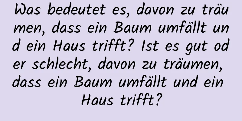 Was bedeutet es, davon zu träumen, dass ein Baum umfällt und ein Haus trifft? Ist es gut oder schlecht, davon zu träumen, dass ein Baum umfällt und ein Haus trifft?