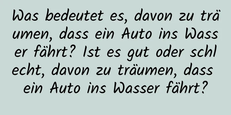 Was bedeutet es, davon zu träumen, dass ein Auto ins Wasser fährt? Ist es gut oder schlecht, davon zu träumen, dass ein Auto ins Wasser fährt?