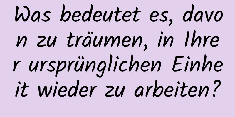 Was bedeutet es, davon zu träumen, in Ihrer ursprünglichen Einheit wieder zu arbeiten?