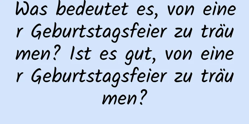 Was bedeutet es, von einer Geburtstagsfeier zu träumen? Ist es gut, von einer Geburtstagsfeier zu träumen?