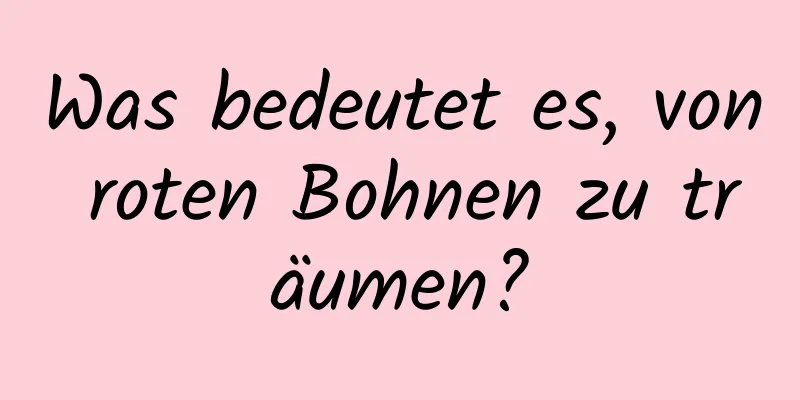 Was bedeutet es, von roten Bohnen zu träumen?