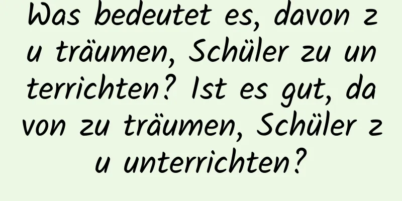 Was bedeutet es, davon zu träumen, Schüler zu unterrichten? Ist es gut, davon zu träumen, Schüler zu unterrichten?