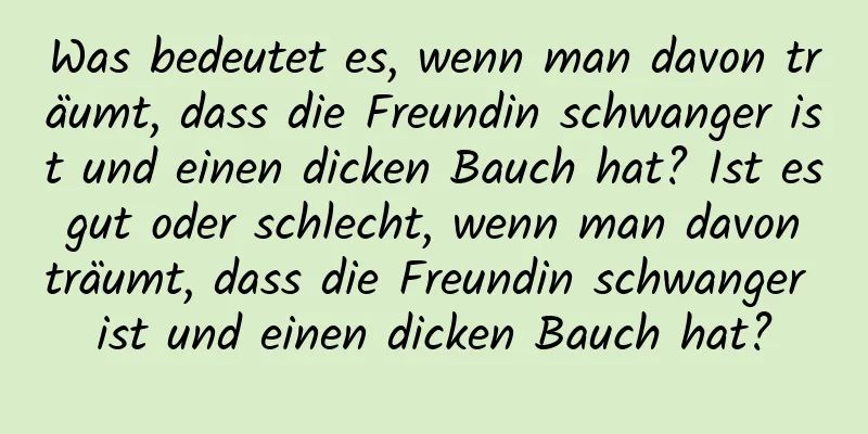 Was bedeutet es, wenn man davon träumt, dass die Freundin schwanger ist und einen dicken Bauch hat? Ist es gut oder schlecht, wenn man davon träumt, dass die Freundin schwanger ist und einen dicken Bauch hat?