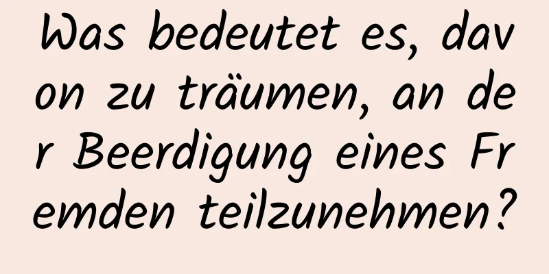 Was bedeutet es, davon zu träumen, an der Beerdigung eines Fremden teilzunehmen?