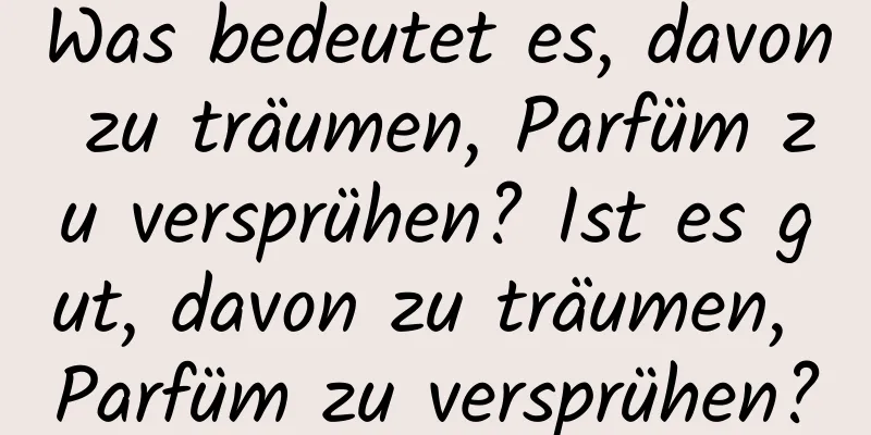 Was bedeutet es, davon zu träumen, Parfüm zu versprühen? Ist es gut, davon zu träumen, Parfüm zu versprühen?