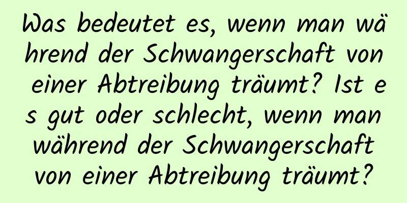 Was bedeutet es, wenn man während der Schwangerschaft von einer Abtreibung träumt? Ist es gut oder schlecht, wenn man während der Schwangerschaft von einer Abtreibung träumt?