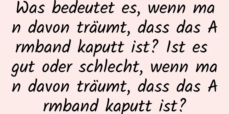 Was bedeutet es, wenn man davon träumt, dass das Armband kaputt ist? Ist es gut oder schlecht, wenn man davon träumt, dass das Armband kaputt ist?