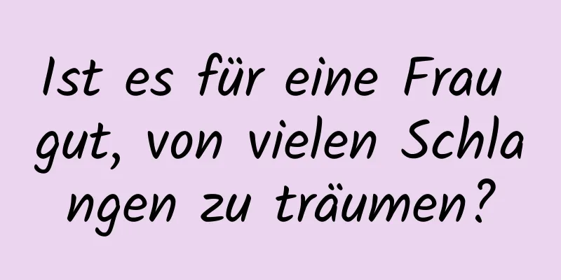 Ist es für eine Frau gut, von vielen Schlangen zu träumen?