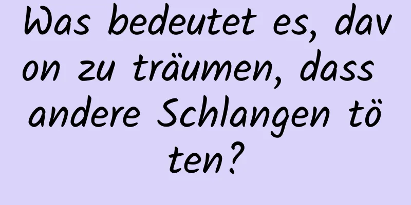 Was bedeutet es, davon zu träumen, dass andere Schlangen töten?