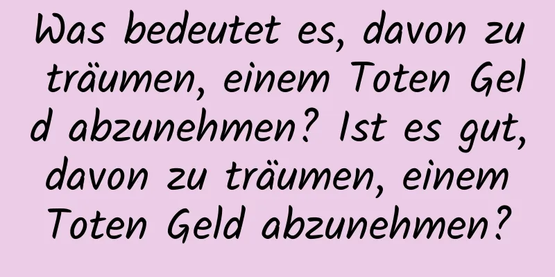 Was bedeutet es, davon zu träumen, einem Toten Geld abzunehmen? Ist es gut, davon zu träumen, einem Toten Geld abzunehmen?