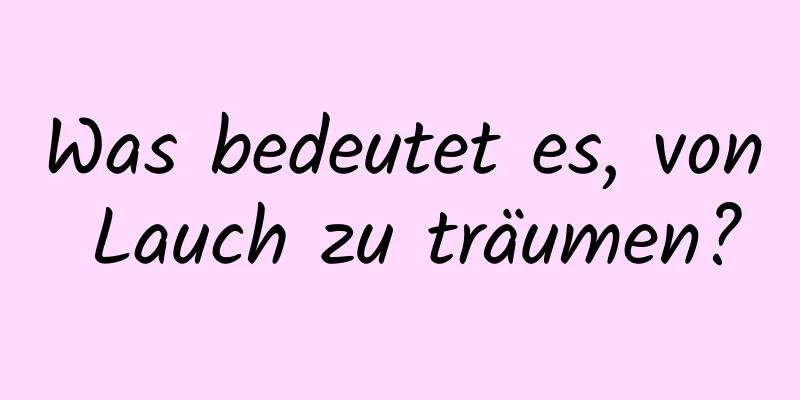 Was bedeutet es, von Lauch zu träumen?