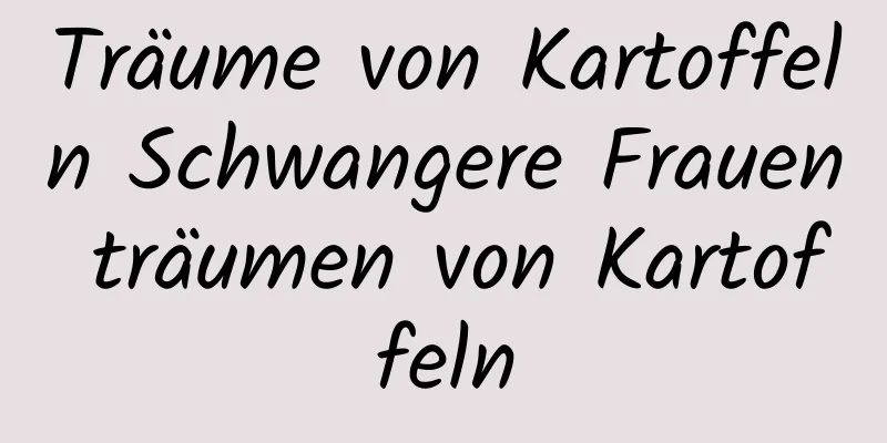 Träume von Kartoffeln Schwangere Frauen träumen von Kartoffeln