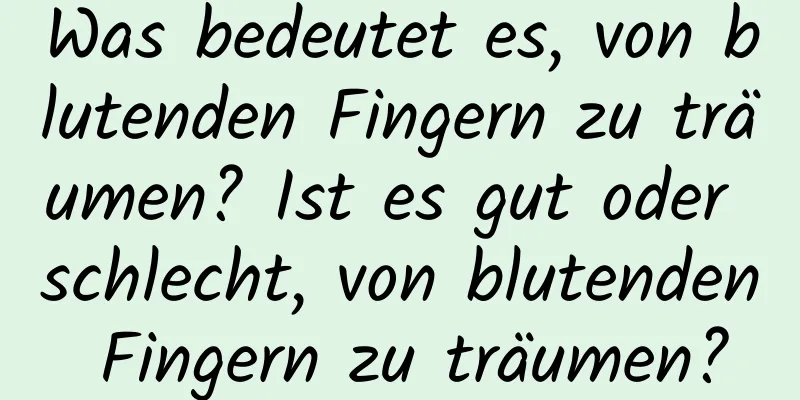 Was bedeutet es, von blutenden Fingern zu träumen? Ist es gut oder schlecht, von blutenden Fingern zu träumen?