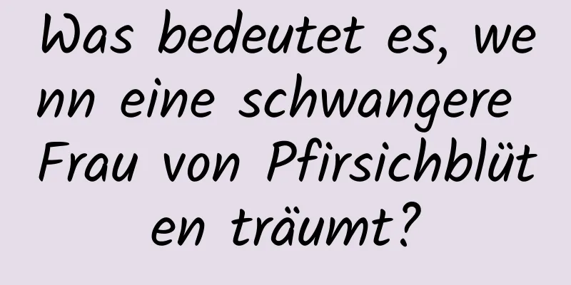 Was bedeutet es, wenn eine schwangere Frau von Pfirsichblüten träumt?