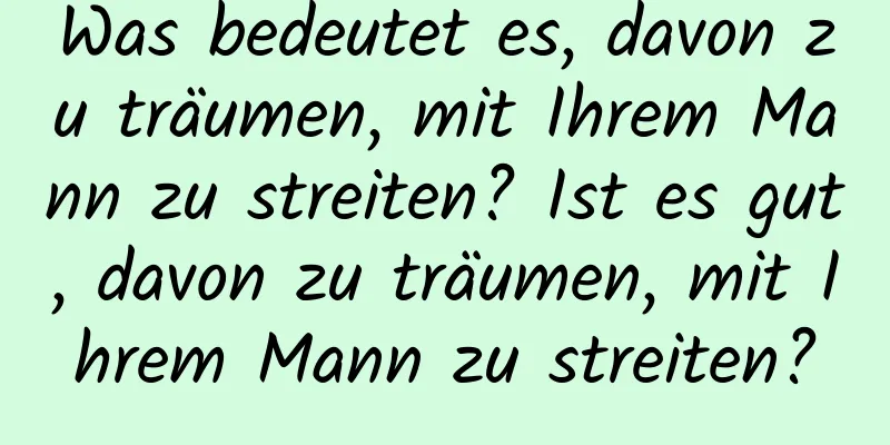 Was bedeutet es, davon zu träumen, mit Ihrem Mann zu streiten? Ist es gut, davon zu träumen, mit Ihrem Mann zu streiten?