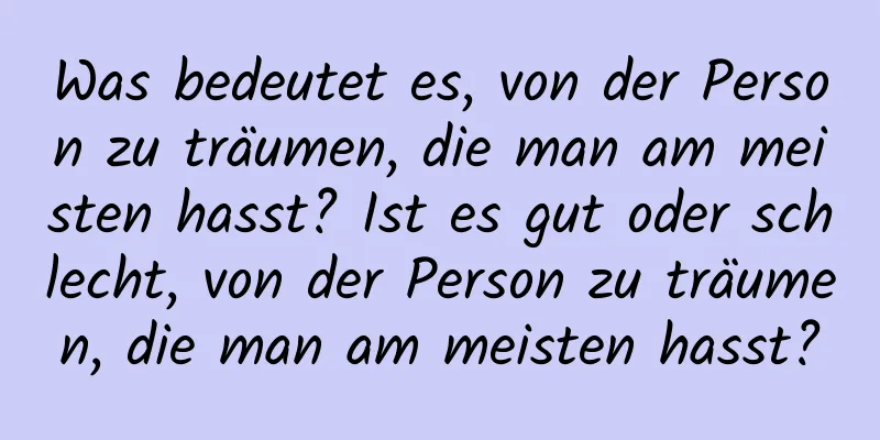 Was bedeutet es, von der Person zu träumen, die man am meisten hasst? Ist es gut oder schlecht, von der Person zu träumen, die man am meisten hasst?